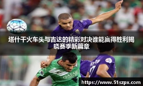 塔什干火车头与吉达的精彩对决谁能赢得胜利揭晓赛季新篇章