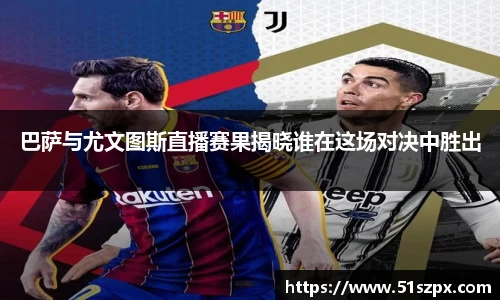 巴萨与尤文图斯直播赛果揭晓谁在这场对决中胜出